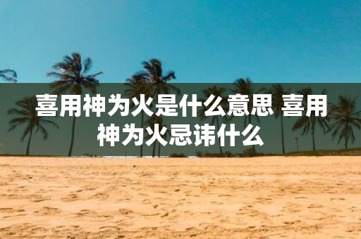 喜用神为火是什么意思 喜用神为火忌讳什么