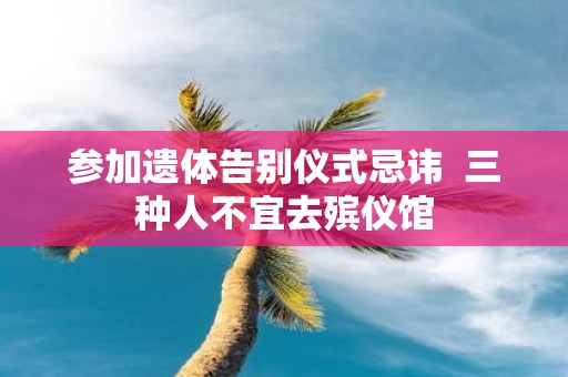参加遗体告别仪式忌讳 三种人不宜去殡仪馆