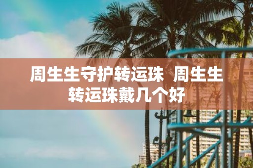 周生生守护转运珠 周生生转运珠戴几个好
