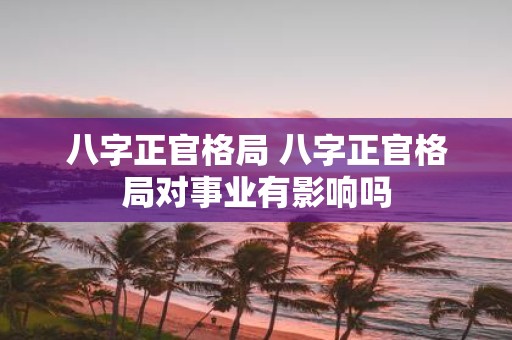 八字正官格局 八字正官格局对事业有影响吗