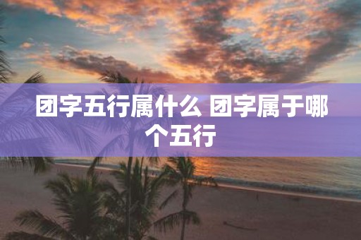团字五行属什么 团字属于哪个五行