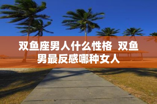 双鱼座男人什么性格 双鱼男最反感哪种女人