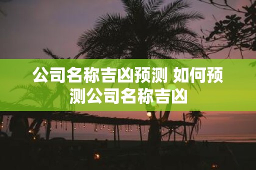 公司名称吉凶预测 如何预测公司名称吉凶
