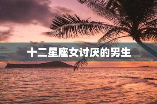 十二星座女讨厌的男生