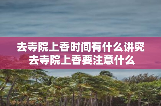 去寺院上香时间有什么讲究 去寺院上香要注意什么