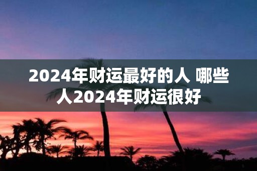 2025年财运最好的人 哪些人2025年财运很好