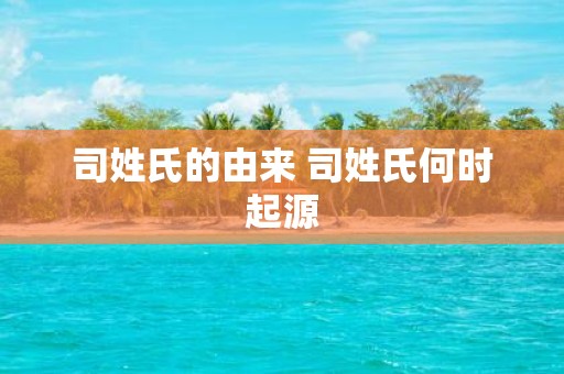 司姓氏的由来 司姓氏何时起源