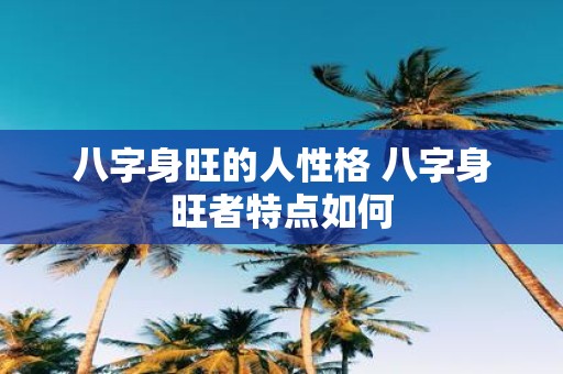 八字身旺的人性格 八字身旺者特点如何