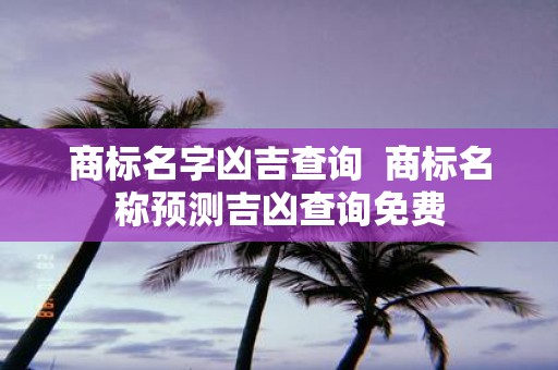 商标名字凶吉查询 商标名称预测吉凶查询免费