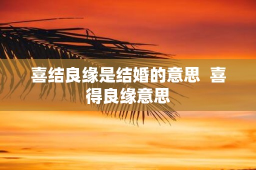 喜结良缘是结婚的意思 喜得良缘意思