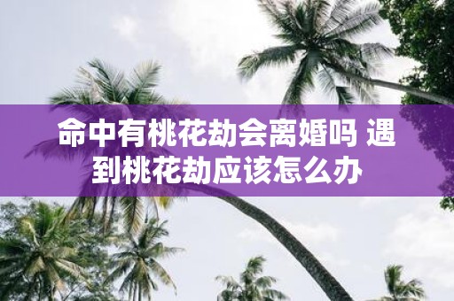 命中有桃花劫会离婚吗 遇到桃花劫应该怎么办
