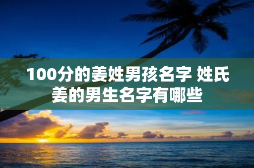 100分的姜姓男孩名字 姓氏姜的男生名字有哪些 100分的姜姓男孩名字 姓氏姜的男生名字有哪些