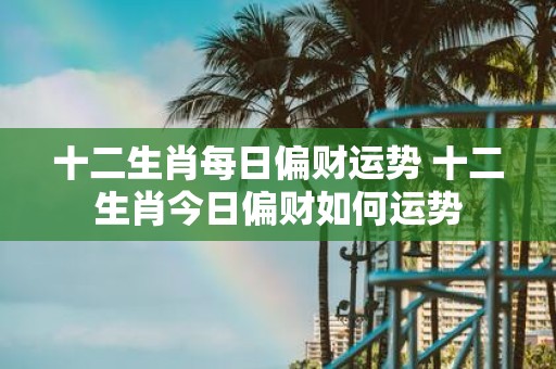 十二生肖每日偏财运势 十二生肖今日偏财如何运势