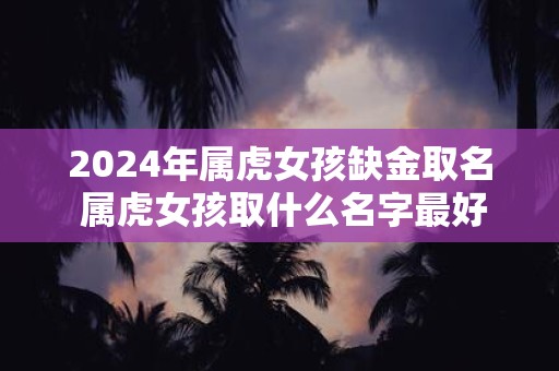 2025年属虎女孩缺金取名 属虎女孩取什么名字最好