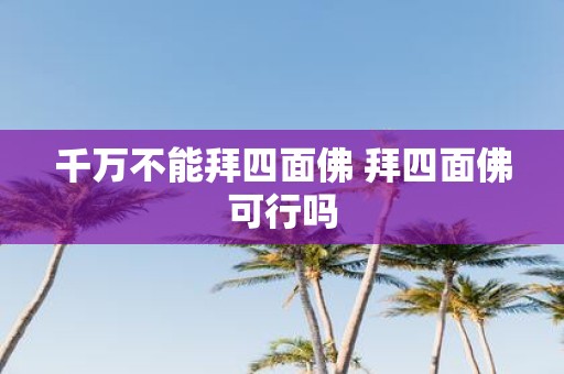 千万不能拜四面佛 拜四面佛可行吗