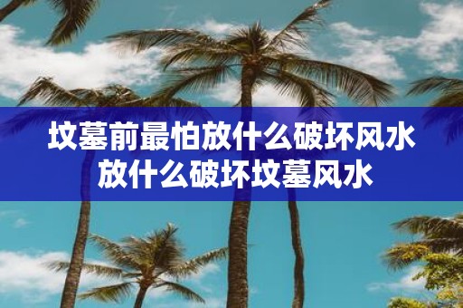 坟墓前最怕放什么破坏风水 放什么破坏坟墓风水