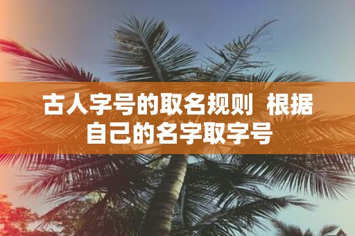 古人字号的取名规则 根据自己的名字取字号