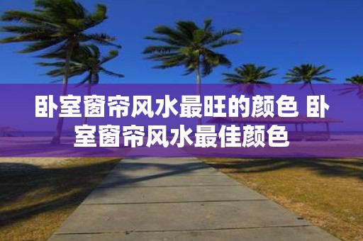 卧室窗帘风水最旺的颜色 卧室窗帘风水最佳颜色