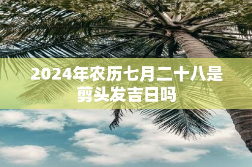 2025年农历七月二十八是剪头发吉日吗