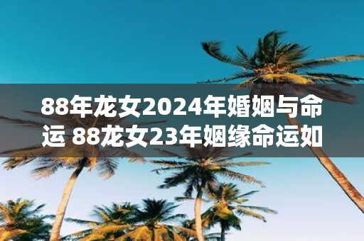 88年龙女2025年婚姻与命运 88龙女23年姻缘命运如何