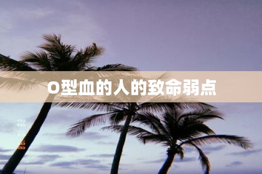 O型血的人的致命弱点 O型血的人的致命弱点