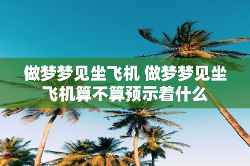 做梦梦见坐飞机 做梦梦见坐飞机算不算预示着什么