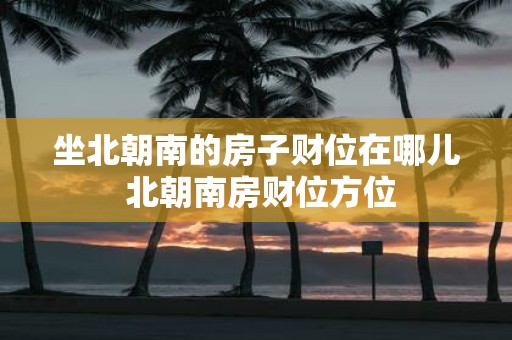 坐北朝南的房子财位在哪儿 北朝南房财位方位