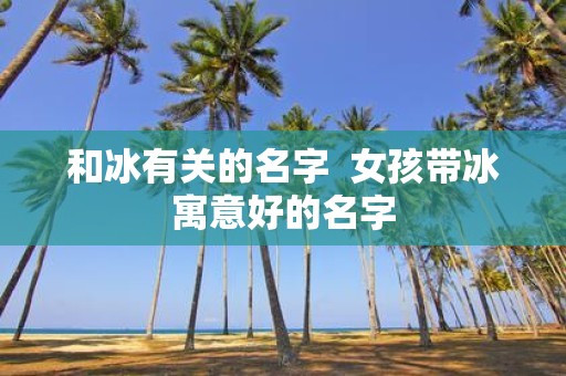 和冰有关的名字  女孩带冰寓意好的名字