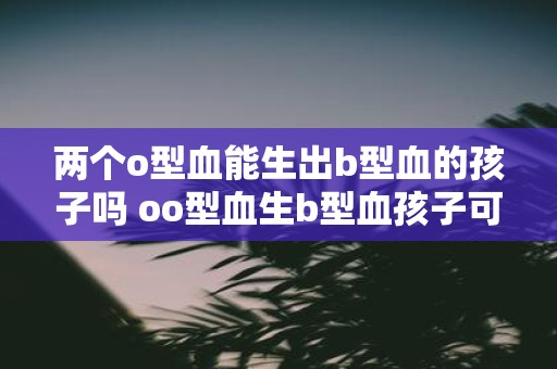 两个o型血能生出b型血的孩子吗 oo型血生b型血孩子可能吗