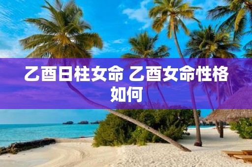 乙酉日柱女命 乙酉女命性格如何
