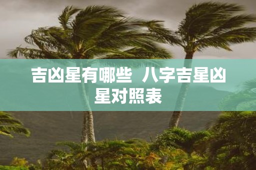 吉凶星有哪些 八字吉星凶星对照表