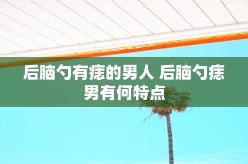 后脑勺有痣的男人 后脑勺痣男有何特点