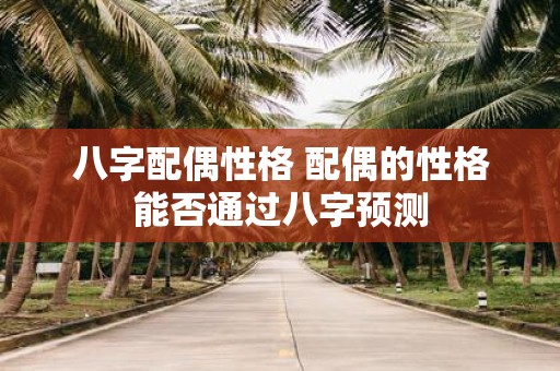 八字配偶性格 配偶的性格能否通过八字预测