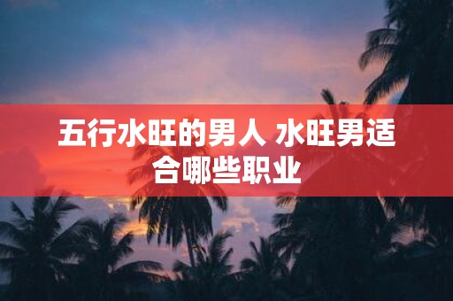 五行水旺的男人 水旺男适合哪些职业