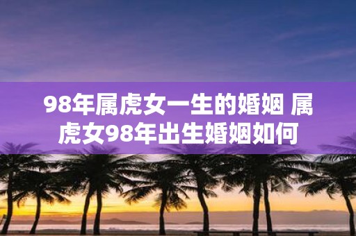 98年属虎女一生的婚姻 属虎女98年出生婚姻如何