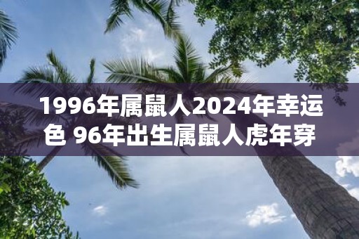1996年属鼠人2025年幸运色 96年出生属鼠人虎年穿什么颜色衣服好