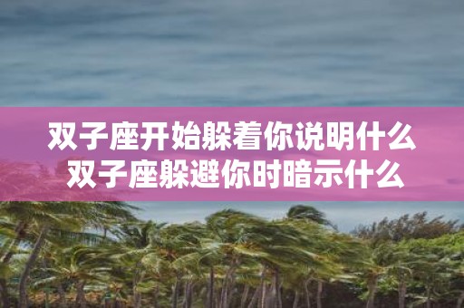 双子座开始躲着你说明什么 双子座躲避你时暗示什么
