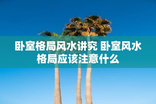 卧室格局风水讲究 卧室风水格局应该注意什么