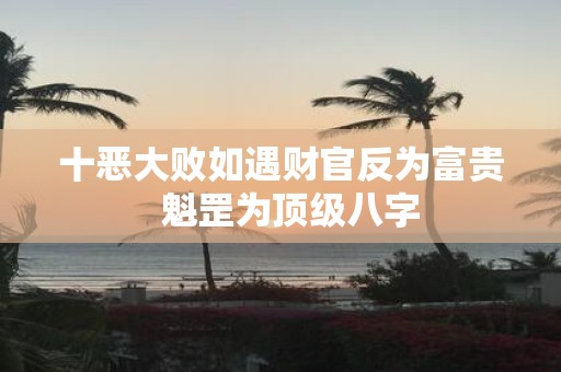 十恶大败如遇财官反为富贵 魁罡为顶级八字