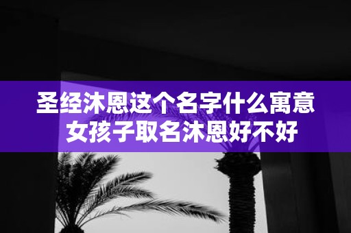 圣经沐恩这个名字什么寓意 女孩子取名沐恩好不好