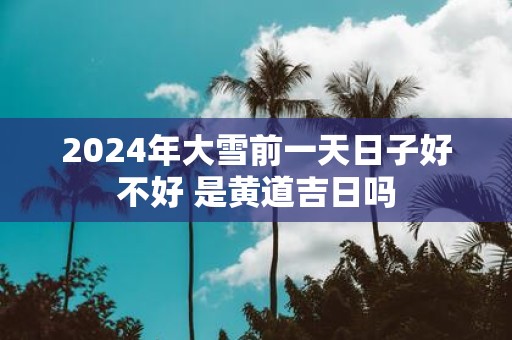 2025年大雪前一天日子好不好 是黄道吉日吗