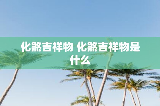 化煞吉祥物 化煞吉祥物是什么