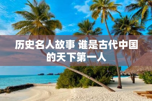 历史名人故事 谁是古代中国的天下第一人