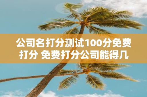 公司名打分测试100分免费打分 免费打分公司能得几分