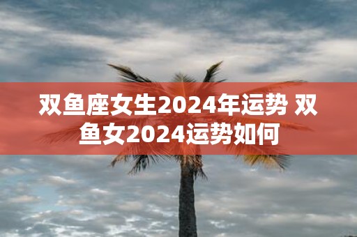双鱼座女生2025年运势 双鱼女2025运势如何