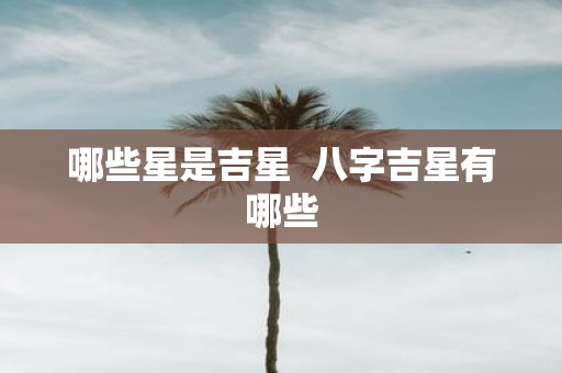哪些星是吉星 八字吉星有哪些