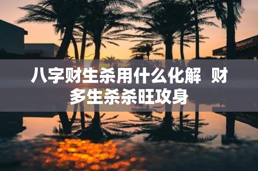八字财生杀用什么化解 财多生杀杀旺攻身