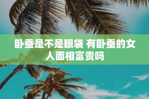 卧蚕是不是眼袋 有卧蚕的女人面相富贵吗