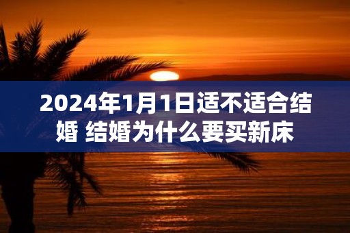 2025年1月1日适不适合结婚 结婚为什么要买新床