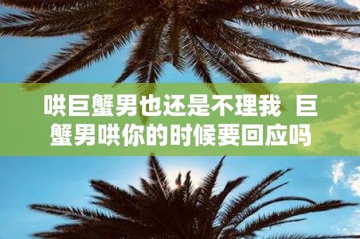 哄巨蟹男也还是不理我 巨蟹男哄你的时候要回应吗